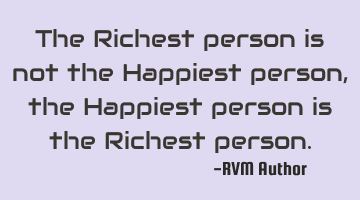 The Richest person is not the Happiest person, the Happiest person is the Richest person.