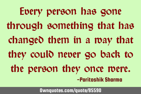 Every person has gone through something that has changed them in a way that they could never go