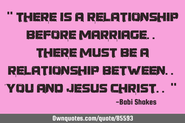 " There is a relationship before MARRIAGE.. There must be a relationship between.. you and JESUS C