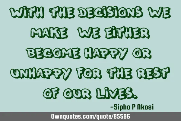 With the decisions we make, we either become happy or unhappy for the rest of our