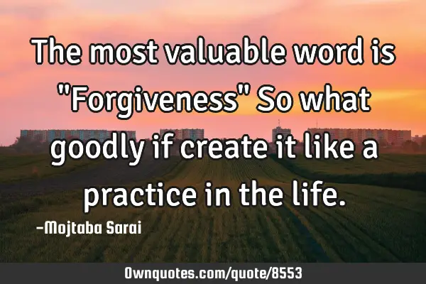 The most valuable word is "Forgiveness" So what goodly if create it like a practice in the