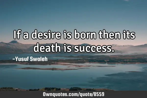 If a desire is born then its death is