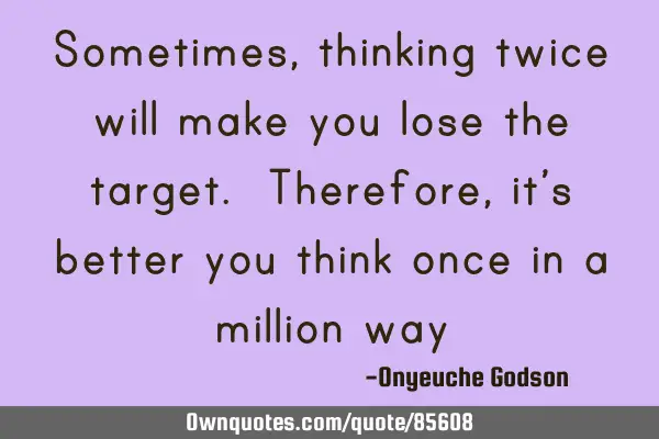 Sometimes, thinking twice will make you lose the target. Therefore, it’s better you think once in