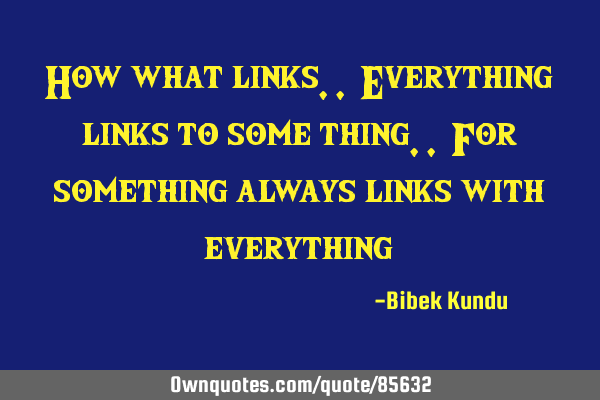 How what links.. Everything links to some thing.. For something always links with
