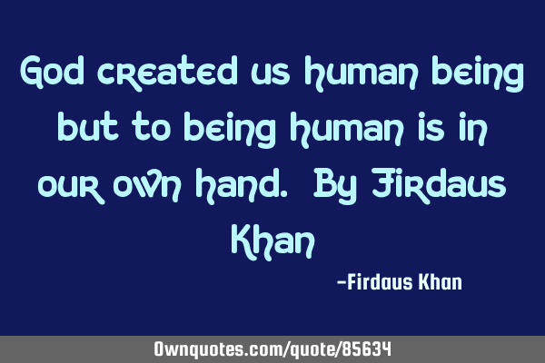 God created us human being but to being human is in our own hand. By Firdaus K