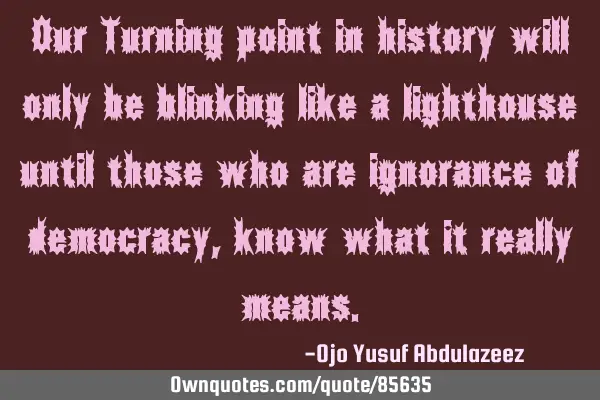 Our Turning point in history will only be blinking like a lighthouse until those who are ignorance