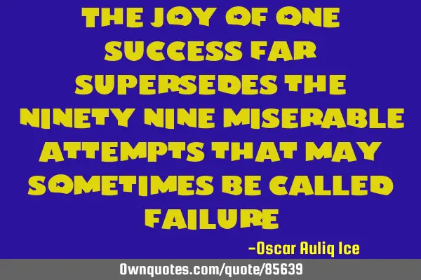 The joy of one success far supersedes the ninety nine miserable attempts that may sometimes be