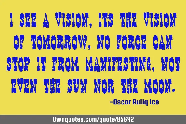 I see a vision, its the vision of tomorrow, no force can stop it from manifesting, not even the sun