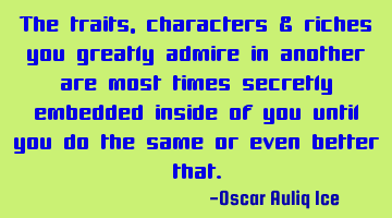 The traits, characters & riches you greatly admire in another are most times secretly embedded