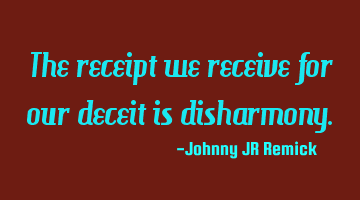 The receipt we receive for our deceit is disharmony.