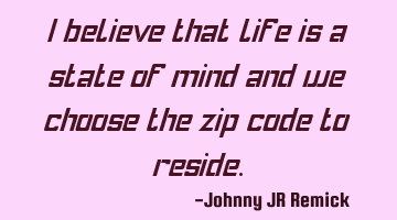 I believe that life is a state of mind and we choose the zip code to reside.