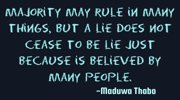Majority may rule in many things, but a lie does not cease to be lie just because is believed by