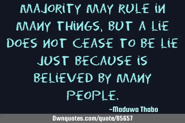 Majority may rule in many things, but a lie does not cease to be lie just because is believed by