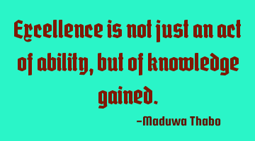 Excellence is not just an act of ability, but of knowledge gained.