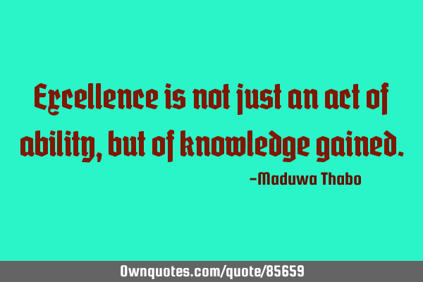 Excellence is not just an act of ability, but of knowledge