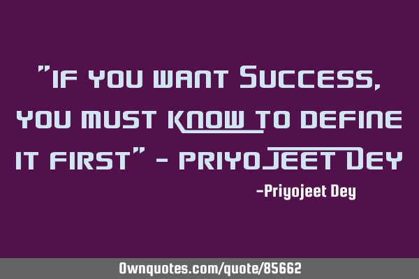 "If you want Success, you must know to define it First" - Priyojeet D