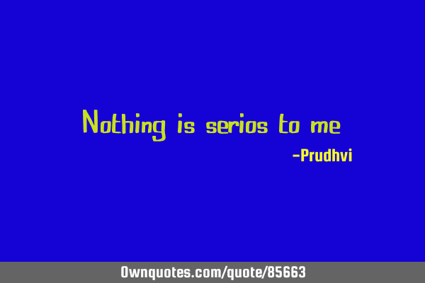 Nothing is serios to