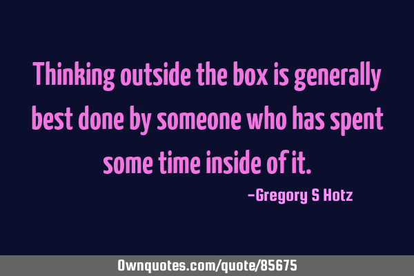 Thinking outside the box is generally best done by someone who has spent some time inside of