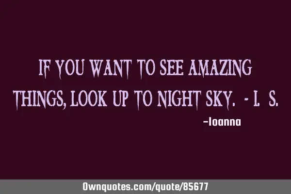 If you want to see amazing things, look up to night sky. - I. S