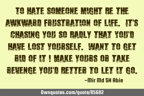 To hate someone might be the awkward frustration of life. It