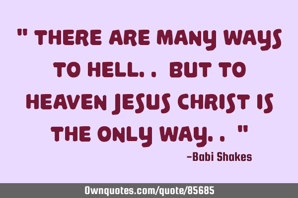 " There are many ways to Hell.. but to Heaven JESUS CHRIST is THE only Way.. "