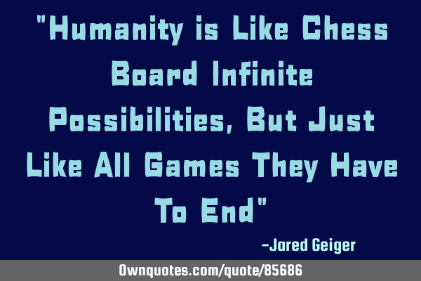 "Humanity is Like Chess Board Infinite Possibilities,But Just Like All Games They Have To End"