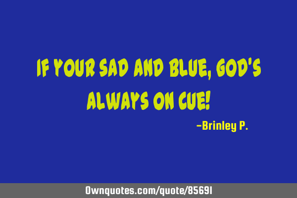 If your sad and blue, God