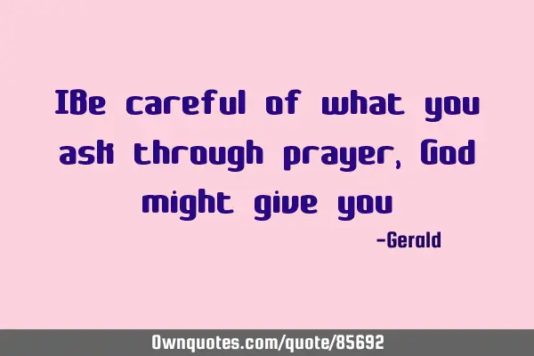 IBe careful of what you ask through prayer,God might give
