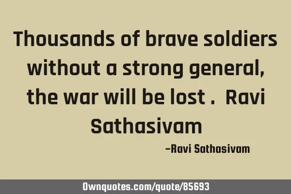 Thousands of brave soldiers without a strong general , the war will be lost . Ravi S