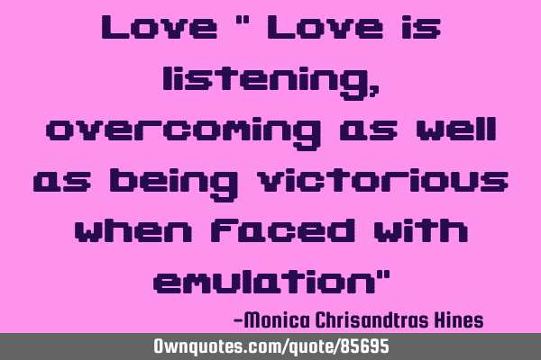 Love " Love is listening ,overcoming as well as being victorious when faced with emulation"