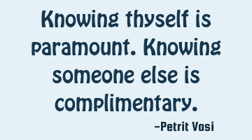 Knowing thyself is paramount. Knowing someone else is