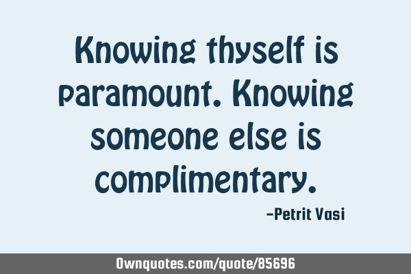 Knowing thyself is paramount. Knowing someone else is