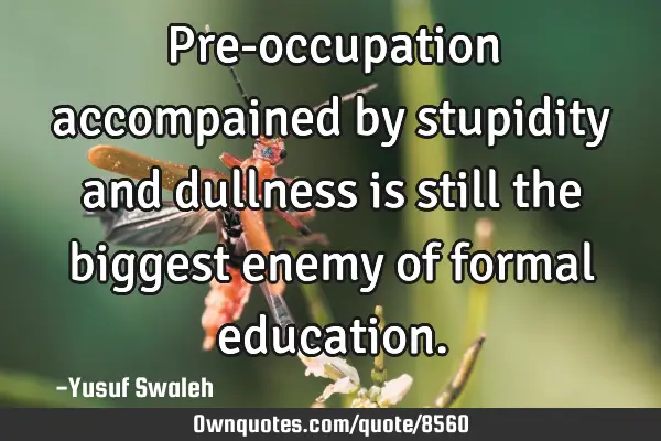 Pre-occupation accompained by stupidity and dullness is still the biggest enemy of formal
