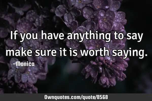 If you have anything to say make sure it is worth