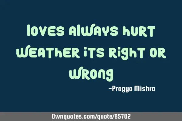 Loves always hurt weather its Right or