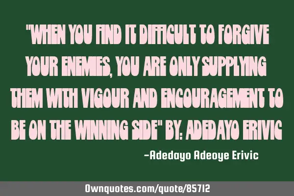 "When you find it difficult to forgive your enemies, you are only supplying them with vigour and