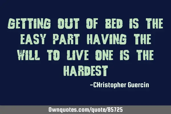 Getting out of bed is the easy part having the will to live one is the