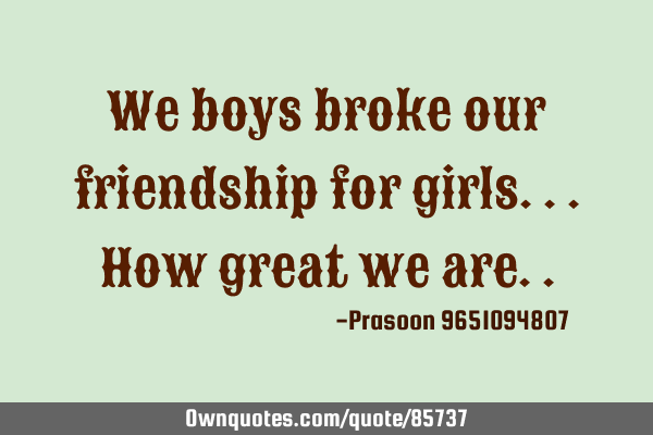 We boys broke our friendship for girls...how great we