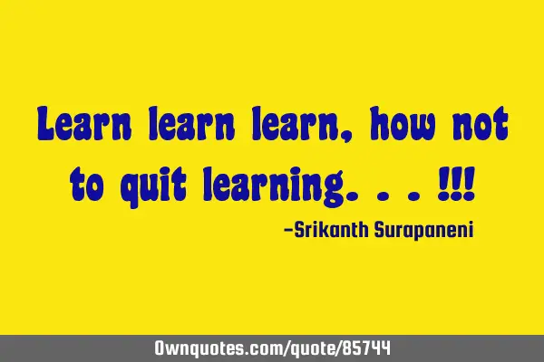 Learn learn learn, how not to quit learning...!!!