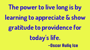 The power to live long is by learning to appreciate & show gratitude to providence for today's life.