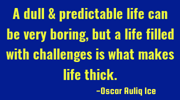 A dull & predictable life can be very boring,but a life filled with challenges is what makes life