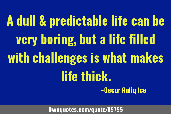 A dull & predictable life can be very boring,but a life filled with challenges is what makes life