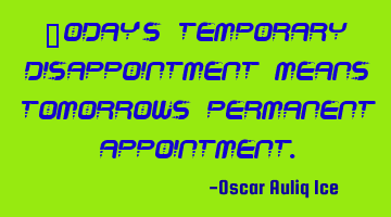 Today's temporary disappointment means tomorrows permanent appointment.