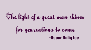 The light of a great man shines for generations to come.