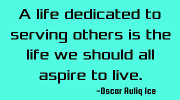 A life dedicated to serving others is the life we should all aspire to live.