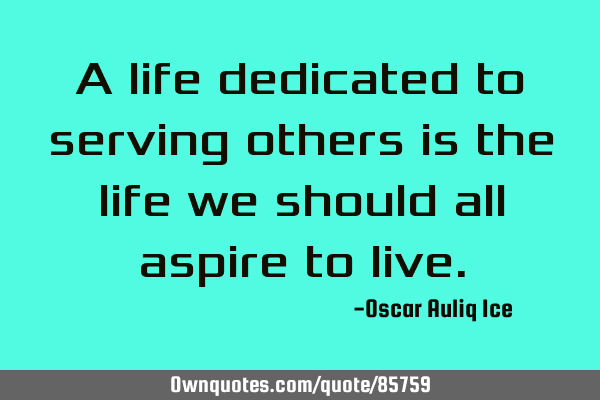 A life dedicated to serving others is the life we should all aspire to