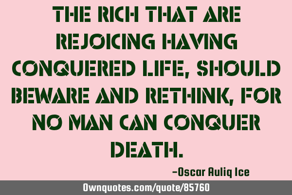 The rich that are rejoicing having conquered life, should beware and rethink, for no man can