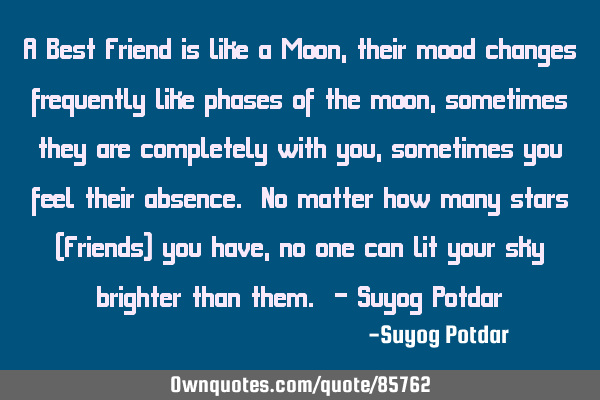 A Best Friend is like a Moon, their mood changes frequently like phases of the moon, sometimes they