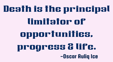 Death is the principal limitator of opportunities, progress & life.