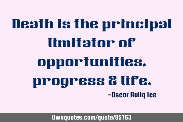 Death is the principal limitator of opportunities, progress &